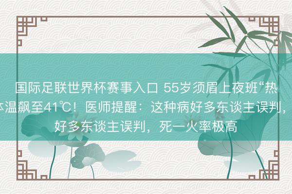 国际足联世界杯赛事入口 55岁须眉上夜班“热死”，事发时体温飙至41℃！医师提醒：这种病好多东谈主误判，死一火率极高