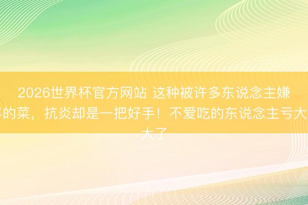 2026世界杯官方网站 这种被许多东说念主嫌弃的菜，抗炎却是一把好手！不爱吃的东说念主亏大了