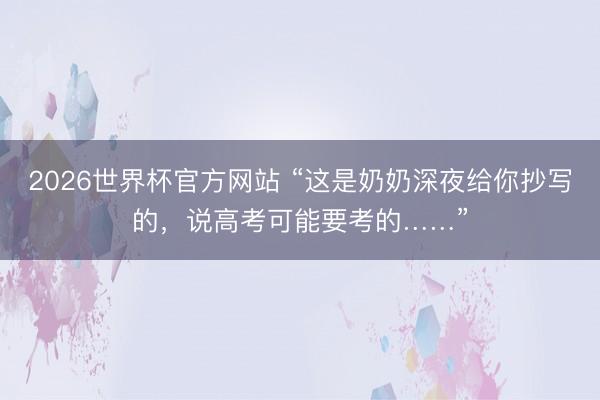 2026世界杯官方网站 “这是奶奶深夜给你抄写的，说高考可能要考的……”