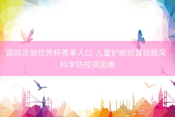 国际足联世界杯赛事入口 儿童护眼别盲目跟风 科学防控很困难