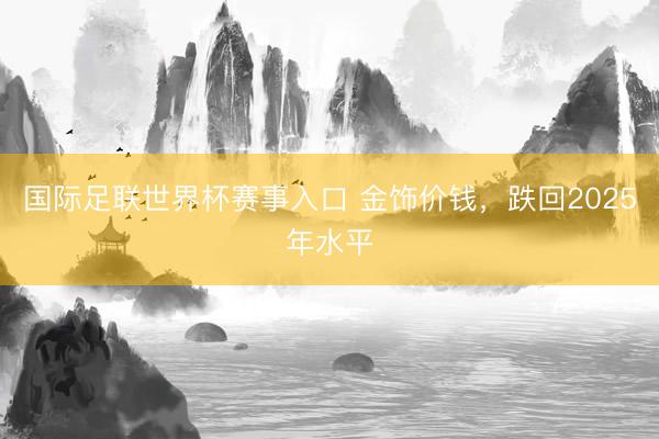 国际足联世界杯赛事入口 金饰价钱，跌回2025年水平