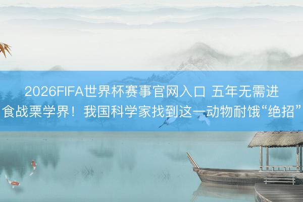 2026FIFA世界杯赛事官网入口 五年无需进食战栗学界！我国科学家找到这一动物耐饿“绝招”