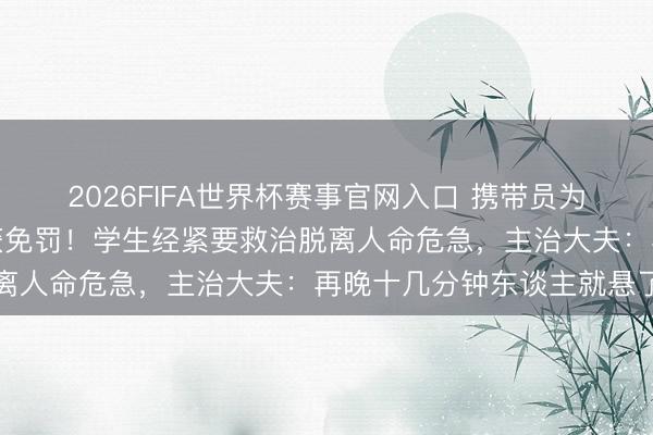 2026FIFA世界杯赛事官网入口 携带员为救学生送医连闯红灯，获免罚！学生经紧要救治脱离人命危急，主治大夫：再晚十几分钟东谈主就悬了
