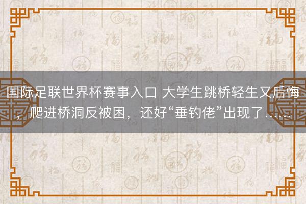 国际足联世界杯赛事入口 大学生跳桥轻生又后悔，爬进桥洞反被困，还好“垂钓佬”出现了……