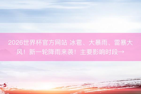 2026世界杯官方网站 冰雹、大暴雨、雷暴大风!新一轮降雨来袭!主要影响时段→