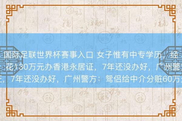 国际足联世界杯赛事入口 女子惟有中专学历，经“闺蜜”配偶先容中介，花130万元办香港永居证，7年还没办好，广州警方：鸳侣给中介分赃60万元
