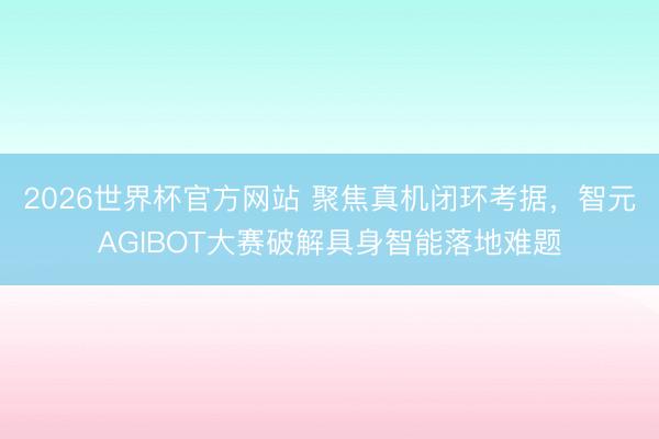 2026世界杯官方网站 聚焦真机闭环考据，智元AGIBOT大赛破解具身智能落地难题