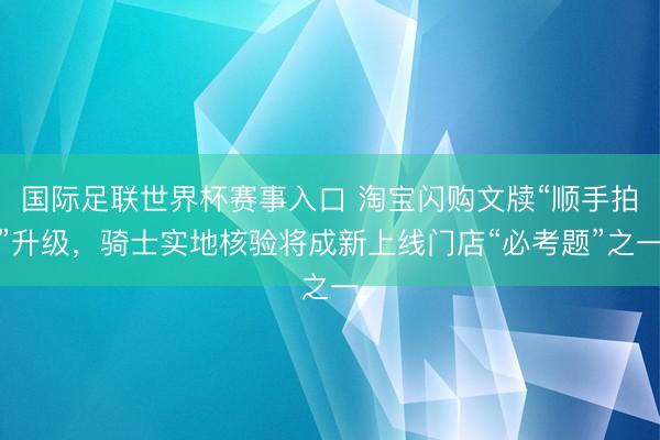 国际足联世界杯赛事入口 淘宝闪购文牍“顺手拍”升级，骑士实地核验将成新上线门店“必考题”之一