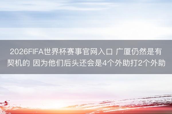 2026FIFA世界杯赛事官网入口 广厦仍然是有契机的 因为他们后头还会是4个外助打2个外助