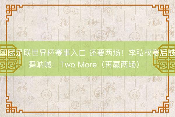 国际足联世界杯赛事入口 还要两场！李弘权赛后鼓舞呐喊：Two More（再赢两场）！