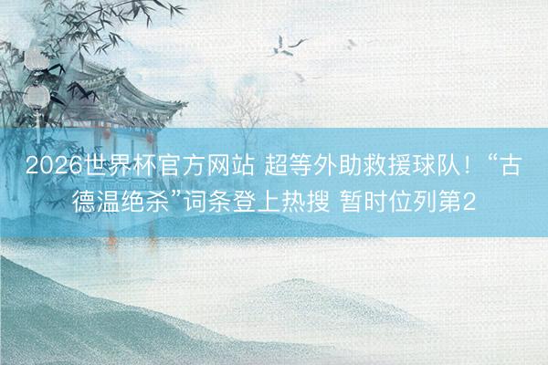 2026世界杯官方网站 超等外助救援球队!“古德温绝杀”词条登上热搜 暂时位列第2