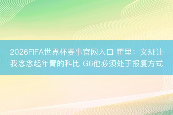 2026FIFA世界杯赛事官网入口 霍里:文班让我念念起年青的科比 G6他必须处于报复方式
