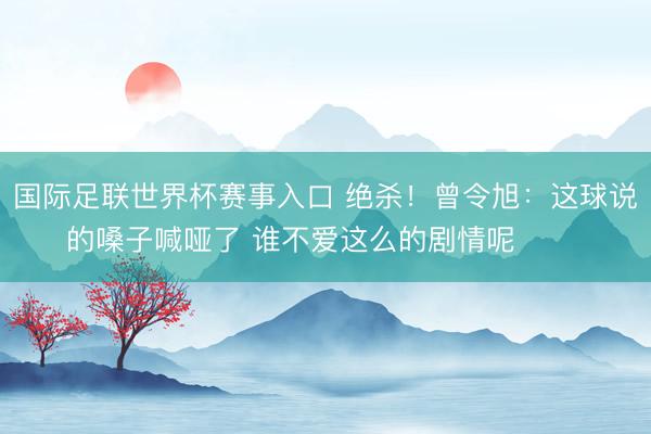 国际足联世界杯赛事入口 绝杀!曾令旭:这球说的嗓子喊哑了 谁不爱这么的剧情呢 