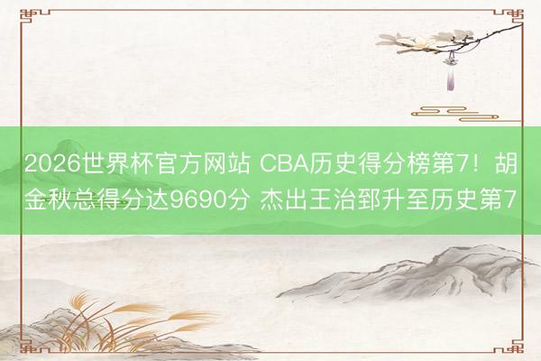 2026世界杯官方网站 CBA历史得分榜第7！胡金秋总得分达9690分 杰出王治郅升至历史第7
