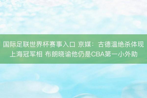 国际足联世界杯赛事入口 京媒：古德温绝杀体现上海冠军相 布朗晓谕他仍是CBA第一小外助