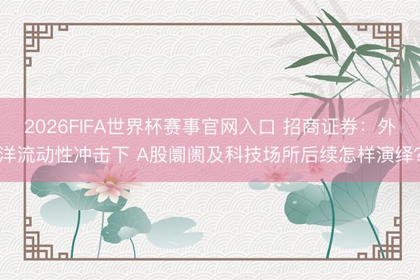2026FIFA世界杯赛事官网入口 招商证券：外洋流动性冲击下 A股阛阓及科技场所后续怎样演绎？