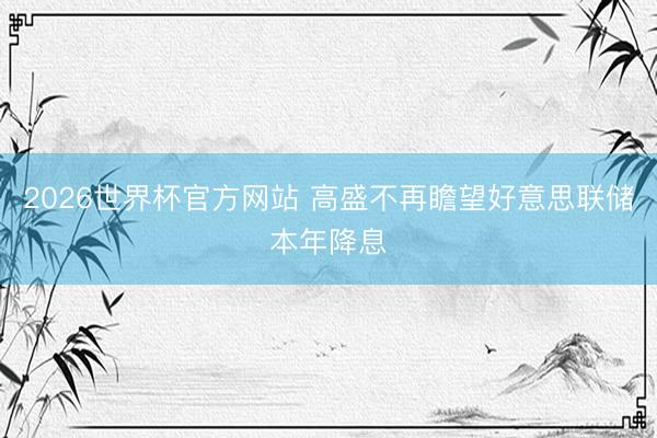 2026世界杯官方网站 高盛不再瞻望好意思联储本年降息