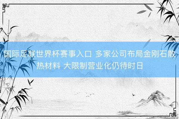 国际足联世界杯赛事入口 多家公司布局金刚石散热材料 大限制营业化仍待时日