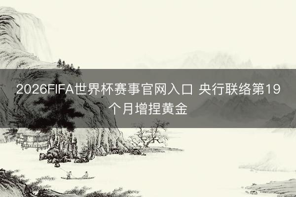 2026FIFA世界杯赛事官网入口 央行联络第19个月增捏黄金