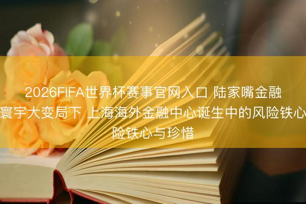 2026FIFA世界杯赛事官网入口 陆家嘴金融沙龙：寰宇大变局下 上海海外金融中心诞生中的风险铁心与珍惜