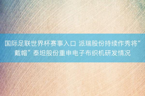 国际足联世界杯赛事入口 派瑞股份持续作秀将“戴帽” 泰坦股份重申电子布织机研发情况