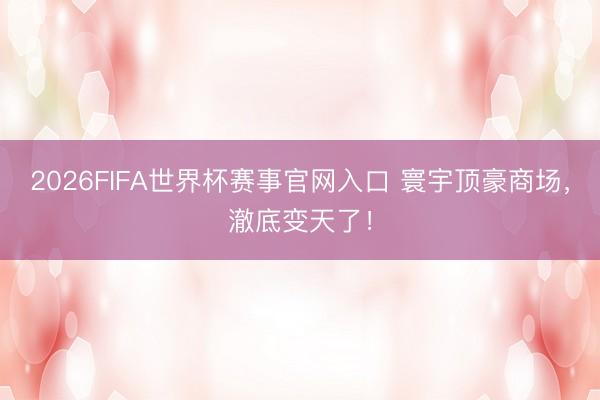 2026FIFA世界杯赛事官网入口 寰宇顶豪商场,澈底变天了!