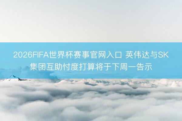 2026FIFA世界杯赛事官网入口 英伟达与SK集团互助忖度打算将于下周一告示