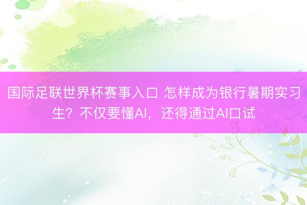 国际足联世界杯赛事入口 怎样成为银行暑期实习生？不仅要懂AI，还得通过AI口试