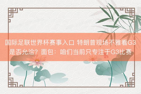 国际足联世界杯赛事入口 特朗普现场不雅看G3是否允洽?面包:咱们当前只专注于G3比赛