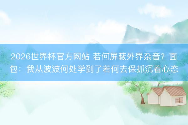 2026世界杯官方网站 若何屏蔽外界杂音?面包:我从波波何处学到了若何去保抓沉着心态