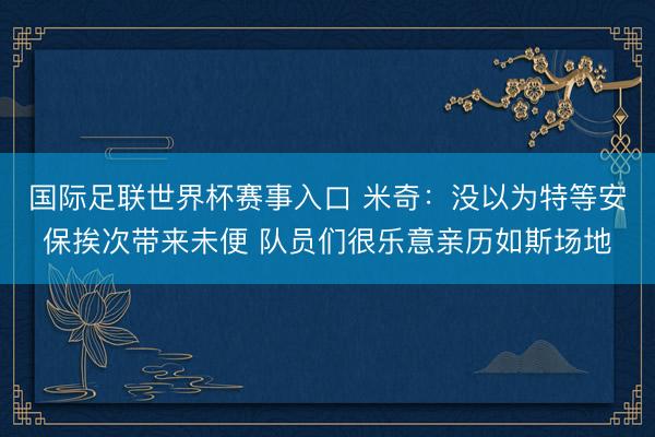 国际足联世界杯赛事入口 米奇:没以为特等安保挨次带来未便 队员们很乐意亲历如斯场地