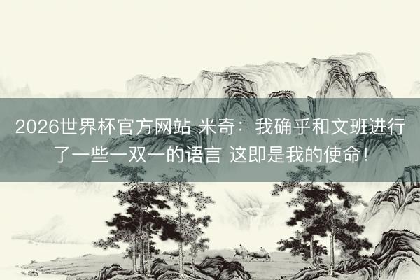2026世界杯官方网站 米奇：我确乎和文班进行了一些一双一的语言 这即是我的使命！