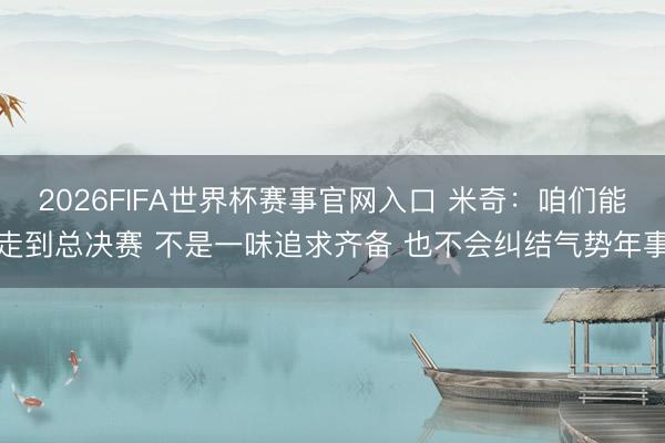 2026FIFA世界杯赛事官网入口 米奇:咱们能走到总决赛 不是一味追求齐备 也不会纠结气势年事