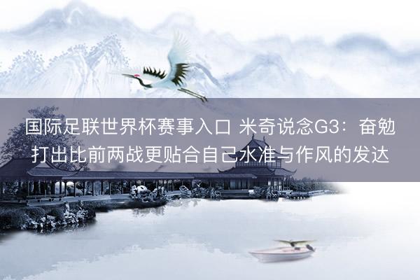 国际足联世界杯赛事入口 米奇说念G3:奋勉打出比前两战更贴合自己水准与作风的发达