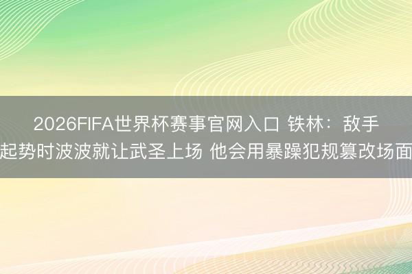 2026FIFA世界杯赛事官网入口 铁林：敌手起势时波波就让武圣上场 他会用暴躁犯规篡改场面