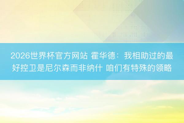 2026世界杯官方网站 霍华德：我相助过的最好控卫是尼尔森而非纳什 咱们有特殊的领略