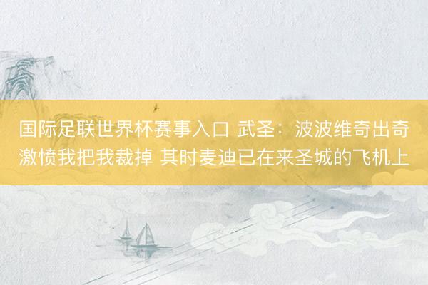 国际足联世界杯赛事入口 武圣:波波维奇出奇激愤我把我裁掉 其时麦迪已在来圣城的飞机上