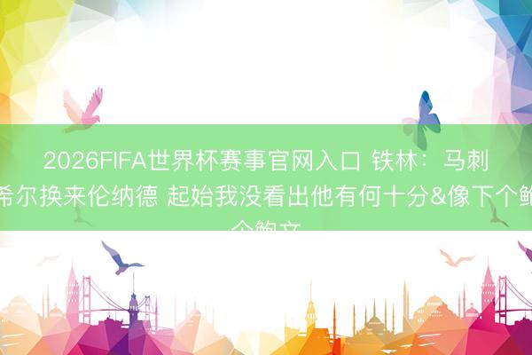 2026FIFA世界杯赛事官网入口 铁林：马刺用希尔换来伦纳德 起始我没看出他有何十分&像下个鲍文