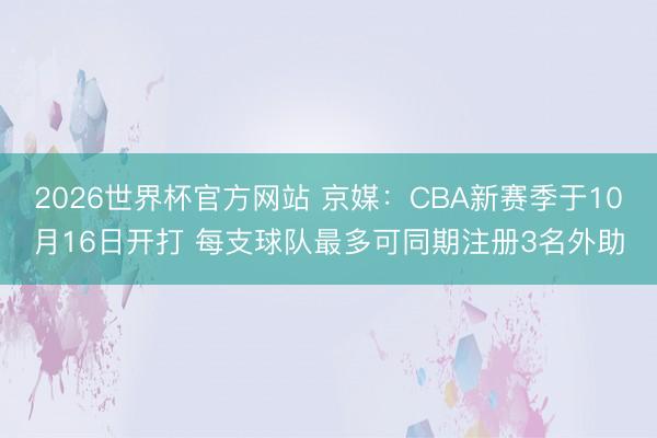 2026世界杯官方网站 京媒:CBA新赛季于10月16日开打 每支球队最多可同期注册3名外助