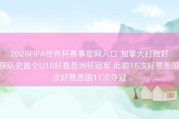 2026FIFA世界杯赛事官网入口 加拿大打败好意思国斩获队史首个U18好意思洲杯冠军 此前15次好意思国11次夺冠