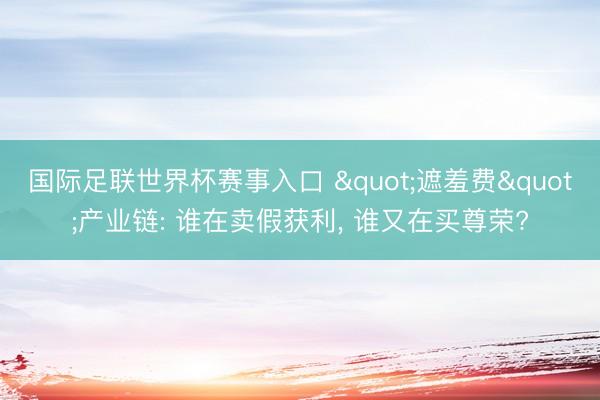 国际足联世界杯赛事入口 "遮羞费"产业链: 谁在卖假获利， 谁又在买尊荣?