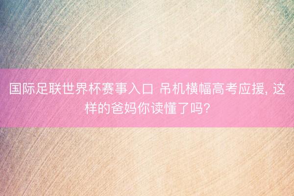 国际足联世界杯赛事入口 吊机横幅高考应援， 这样的爸妈你读懂了吗?