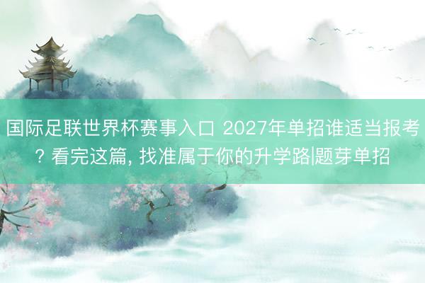 国际足联世界杯赛事入口 2027年单招谁适当报考? 看完这篇， 找准属于你的升学路|题芽单招