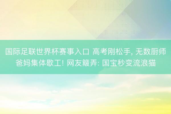 国际足联世界杯赛事入口 高考刚松手， 无数厨师爸妈集体歇工! 网友簸弄: 国宝秒变流浪猫