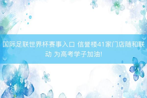 国际足联世界杯赛事入口 信誉楼41家门店随和联动 为高考学子加油!