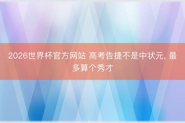 2026世界杯官方网站 高考告捷不是中状元， 最多算个秀才