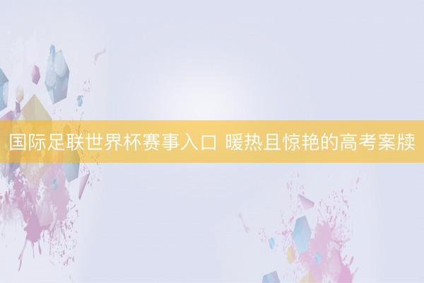 国际足联世界杯赛事入口 暖热且惊艳的高考案牍