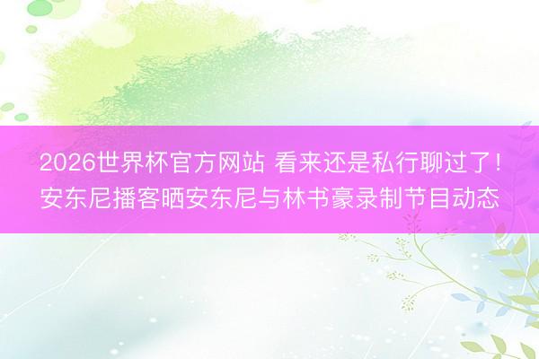 2026世界杯官方网站 看来还是私行聊过了！安东尼播客晒安东尼与林书豪录制节目动态