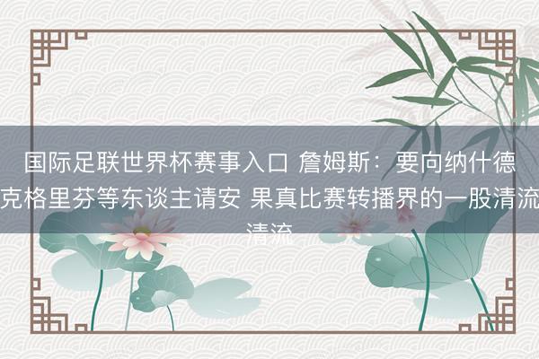 国际足联世界杯赛事入口 詹姆斯：要向纳什德克格里芬等东谈主请安 果真比赛转播界的一股清流