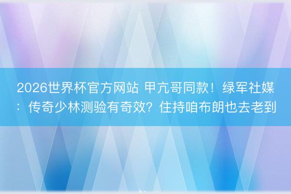 2026世界杯官方网站 甲亢哥同款！绿军社媒：传奇少林测验有奇效？住持咱布朗也去老到